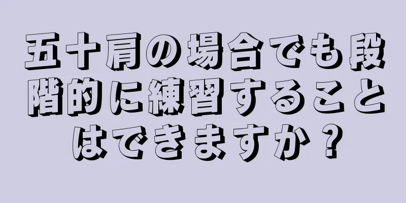五十肩の場合でも段階的に練習することはできますか？