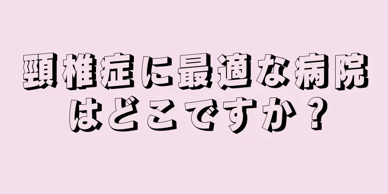 頸椎症に最適な病院はどこですか？