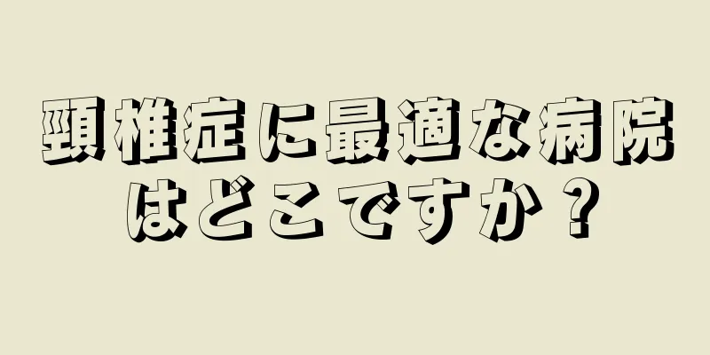 頸椎症に最適な病院はどこですか？