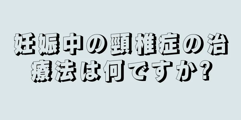 妊娠中の頸椎症の治療法は何ですか?