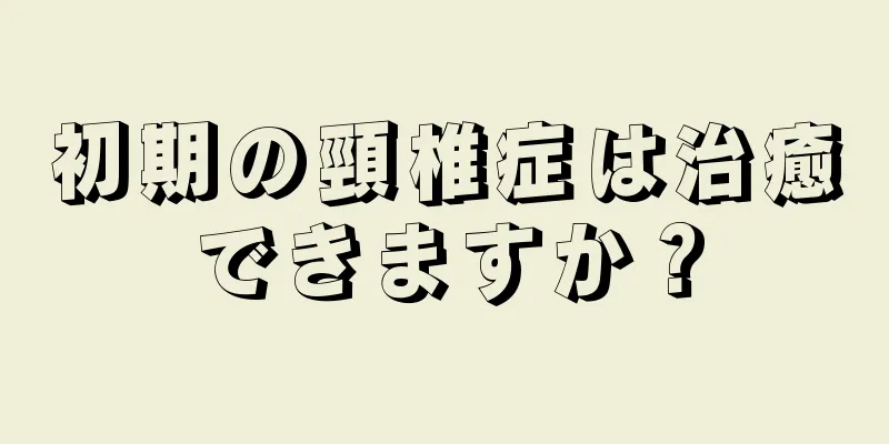 初期の頸椎症は治癒できますか？
