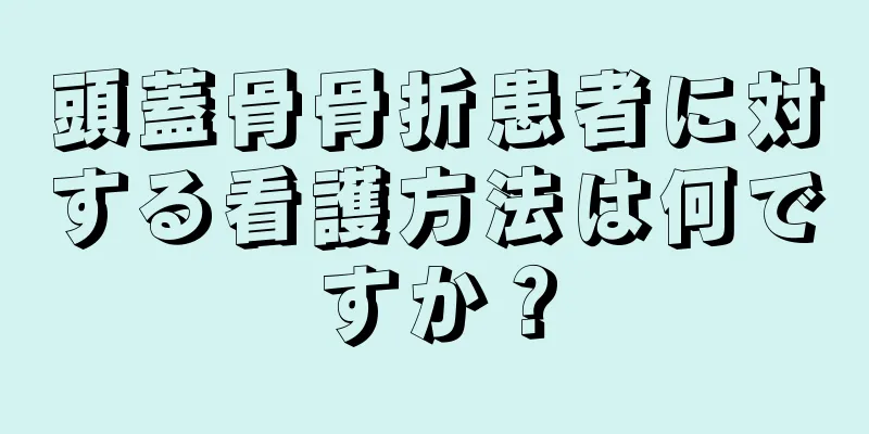 頭蓋骨骨折患者に対する看護方法は何ですか？