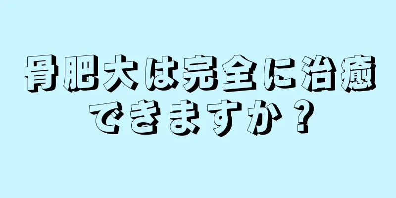 骨肥大は完全に治癒できますか？