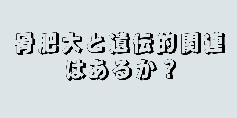 骨肥大と遺伝的関連はあるか？
