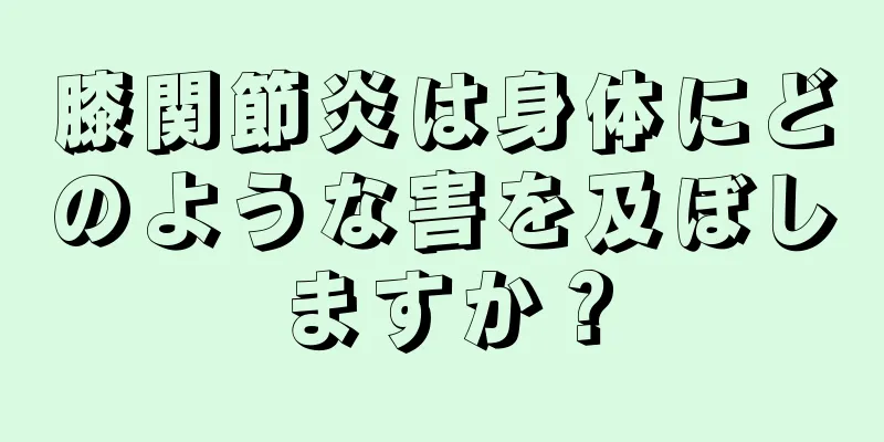 膝関節炎は身体にどのような害を及ぼしますか？
