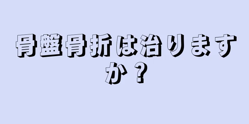 骨盤骨折は治りますか？
