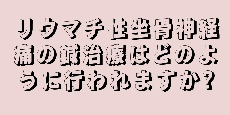 リウマチ性坐骨神経痛の鍼治療はどのように行われますか?