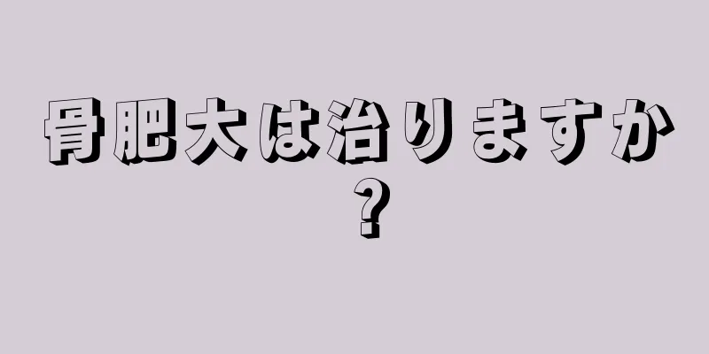 骨肥大は治りますか？