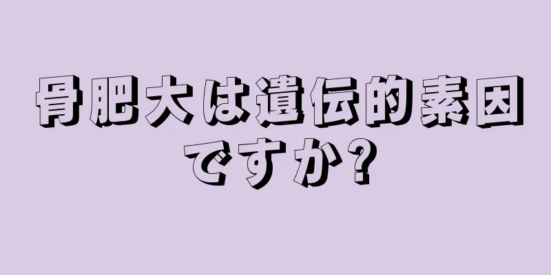 骨肥大は遺伝的素因ですか?