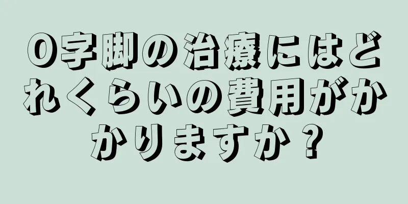 O字脚の治療にはどれくらいの費用がかかりますか？