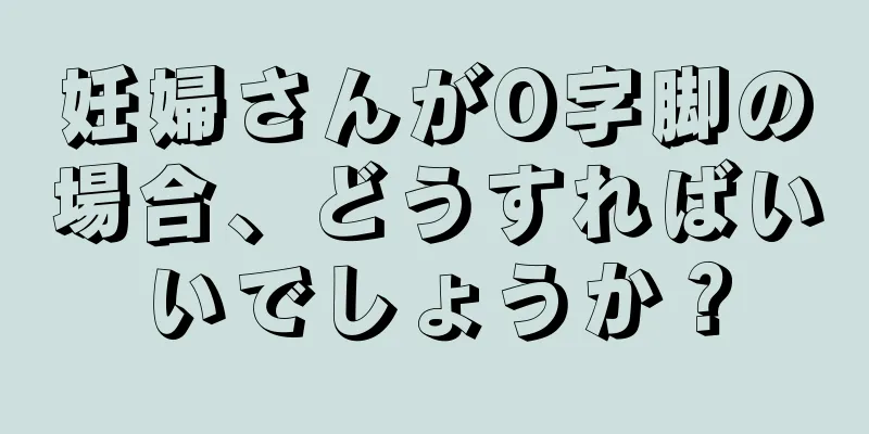 妊婦さんがO字脚の場合、どうすればいいでしょうか？