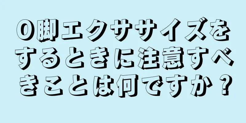 O脚エクササイズをするときに注意すべきことは何ですか？