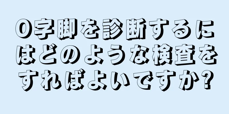 O字脚を診断するにはどのような検査をすればよいですか?