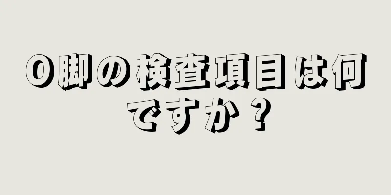 O脚の検査項目は何ですか？