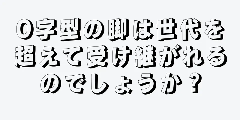 O字型の脚は世代を超えて受け継がれるのでしょうか？