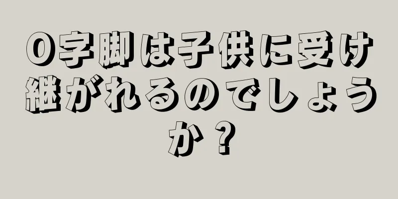 O字脚は子供に受け継がれるのでしょうか？