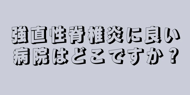 強直性脊椎炎に良い病院はどこですか？