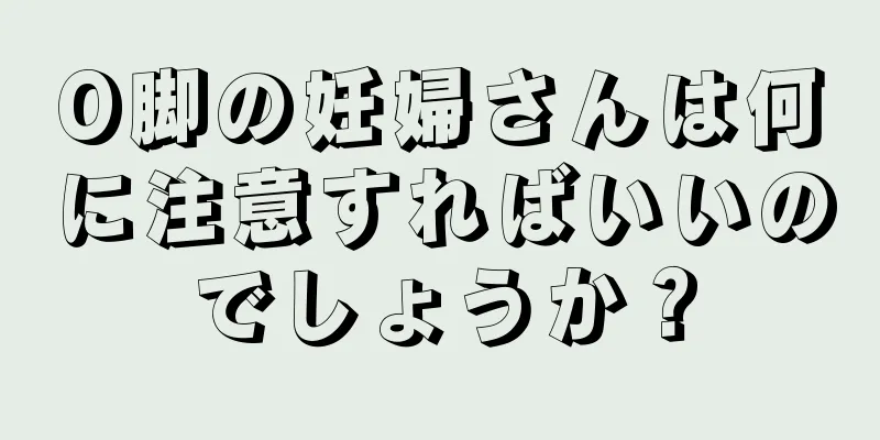 O脚の妊婦さんは何に注意すればいいのでしょうか？