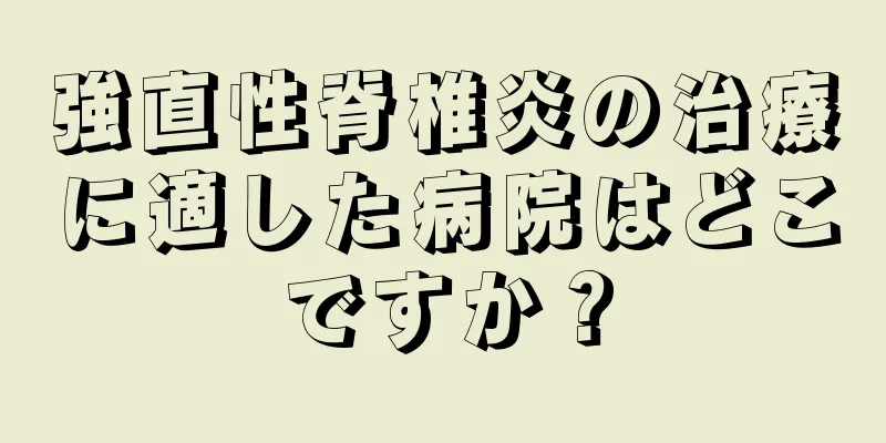 強直性脊椎炎の治療に適した病院はどこですか？