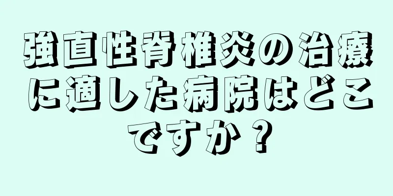 強直性脊椎炎の治療に適した病院はどこですか？