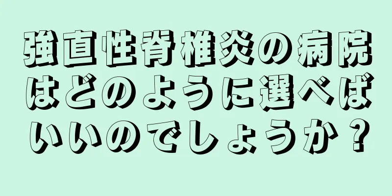 強直性脊椎炎の病院はどのように選べばいいのでしょうか？