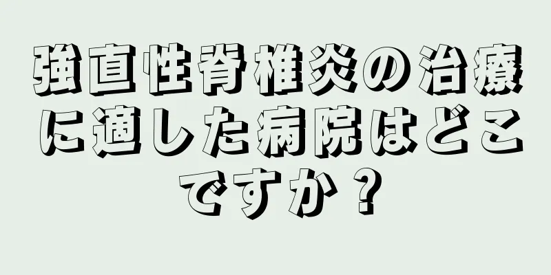 強直性脊椎炎の治療に適した病院はどこですか？