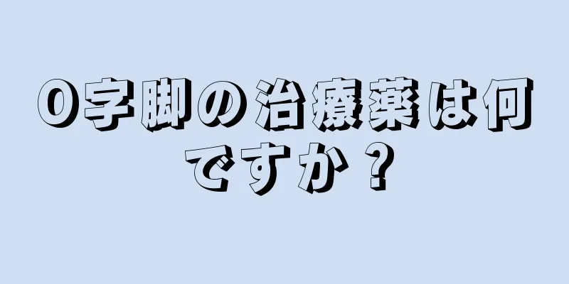 O字脚の治療薬は何ですか？