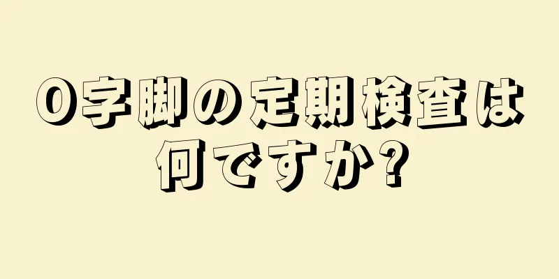 O字脚の定期検査は何ですか?