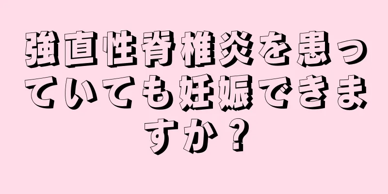 強直性脊椎炎を患っていても妊娠できますか？