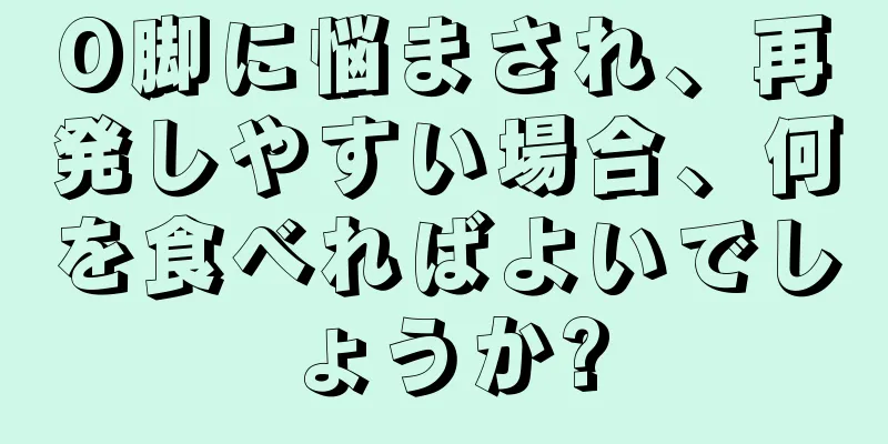 O脚に悩まされ、再発しやすい場合、何を食べればよいでしょうか?