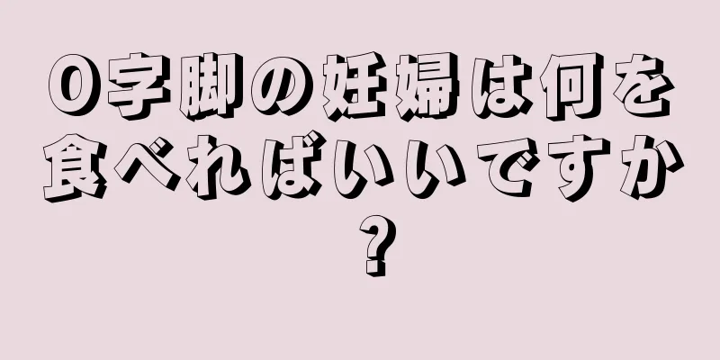 O字脚の妊婦は何を食べればいいですか？