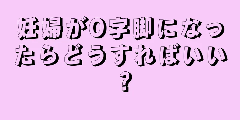 妊婦がO字脚になったらどうすればいい？
