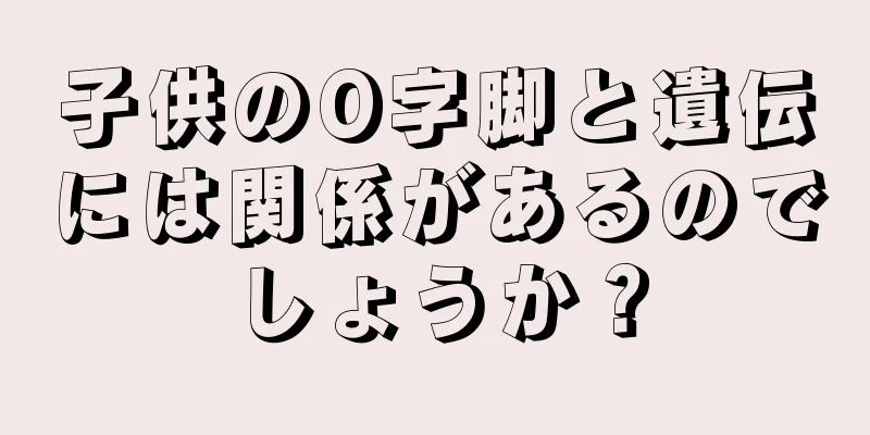 子供のO字脚と遺伝には関係があるのでしょうか？