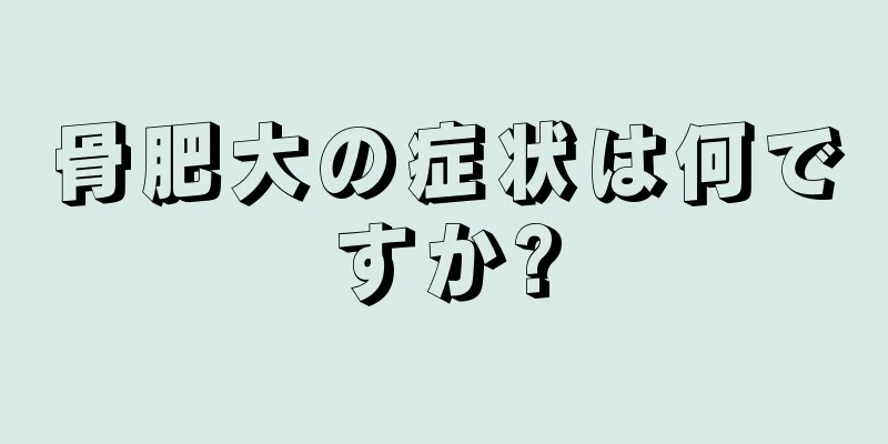 骨肥大の症状は何ですか?