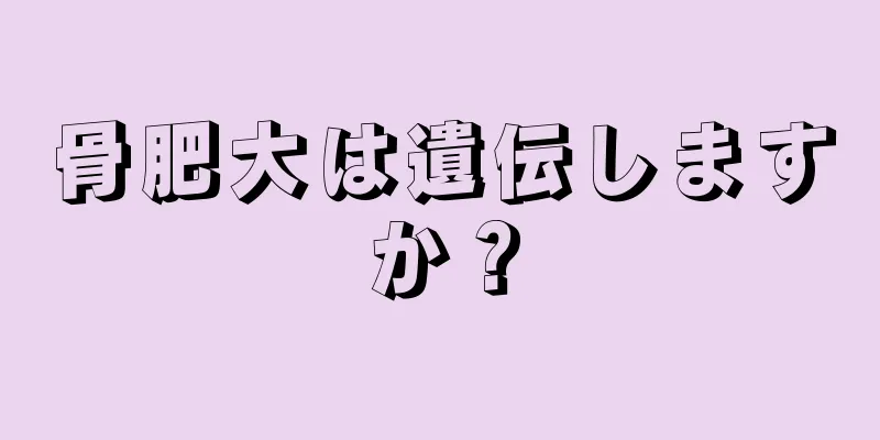 骨肥大は遺伝しますか？