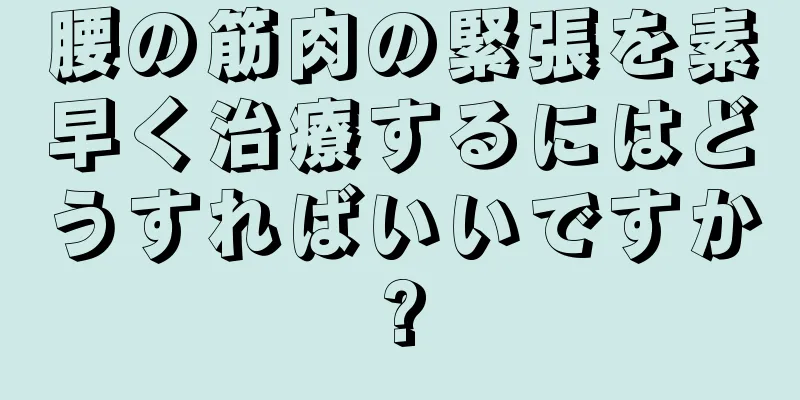 腰の筋肉の緊張を素早く治療するにはどうすればいいですか?