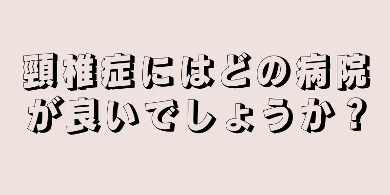 頸椎症にはどの病院が良いでしょうか？