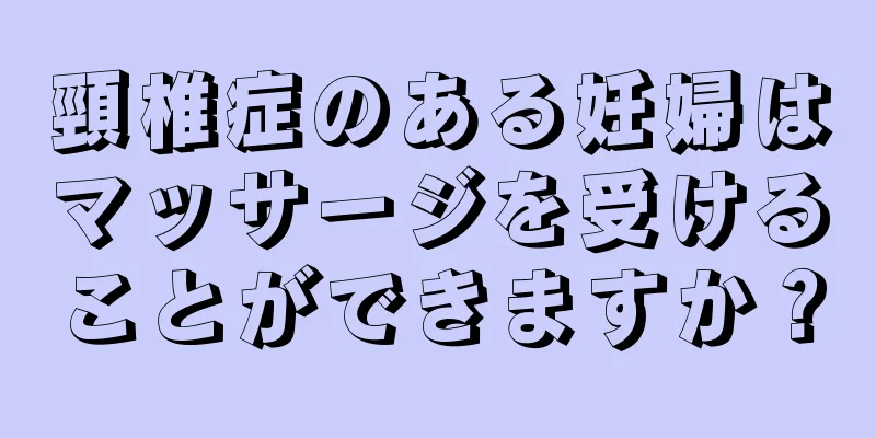 頸椎症のある妊婦はマッサージを受けることができますか？