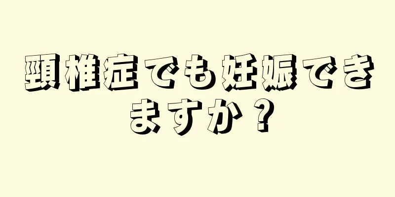 頸椎症でも妊娠できますか？