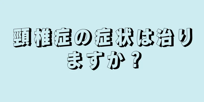 頸椎症の症状は治りますか？