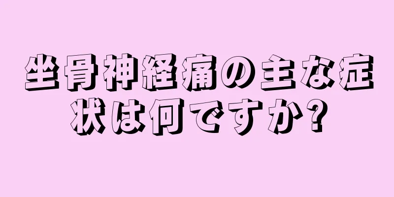 坐骨神経痛の主な症状は何ですか?