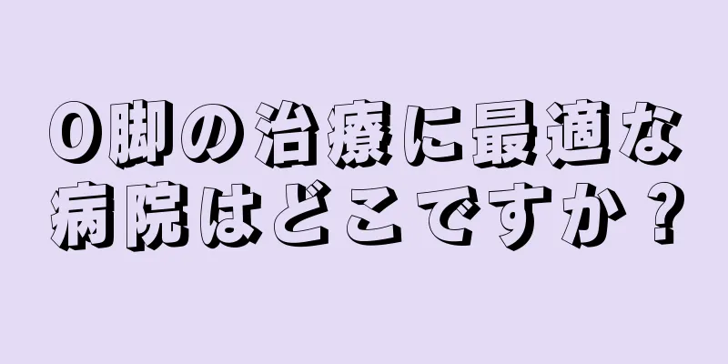 O脚の治療に最適な病院はどこですか？