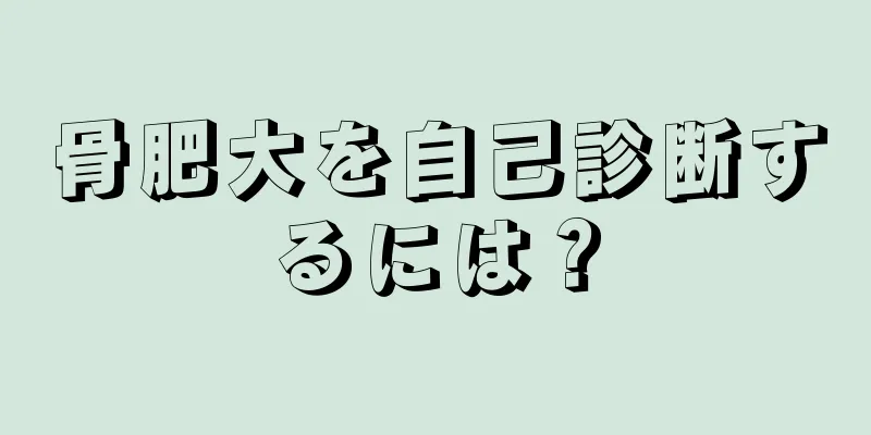 骨肥大を自己診断するには？