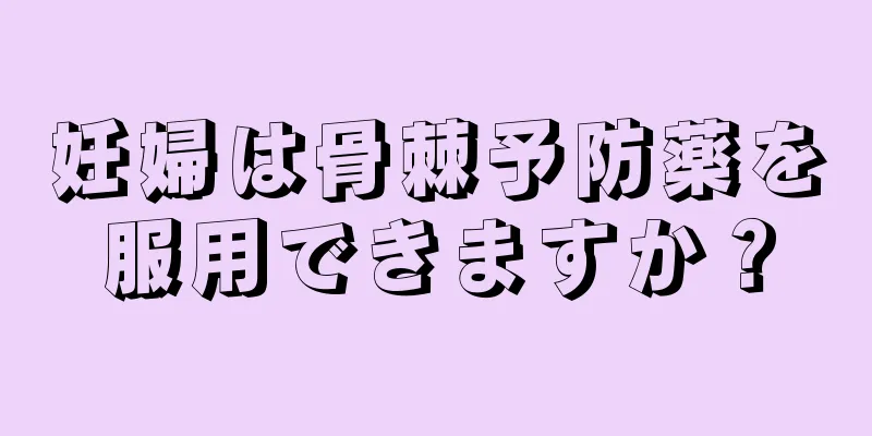 妊婦は骨棘予防薬を服用できますか？