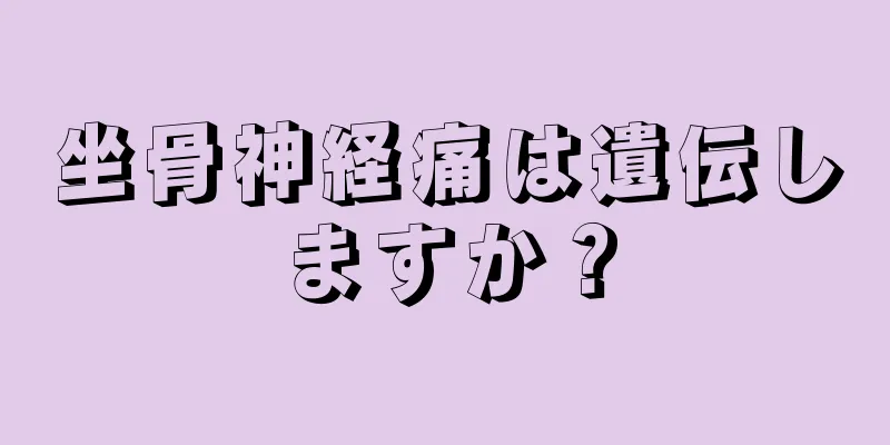 坐骨神経痛は遺伝しますか？