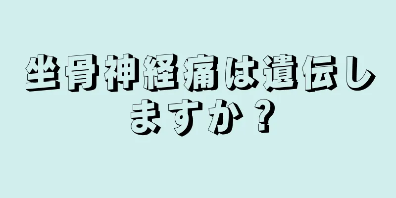 坐骨神経痛は遺伝しますか？