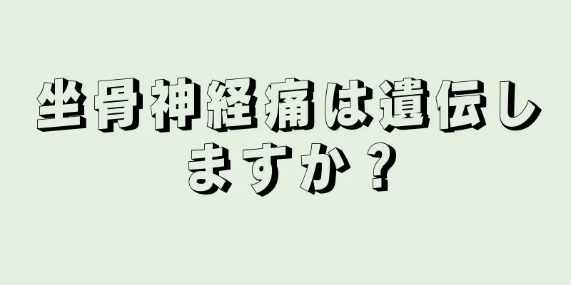 坐骨神経痛は遺伝しますか？
