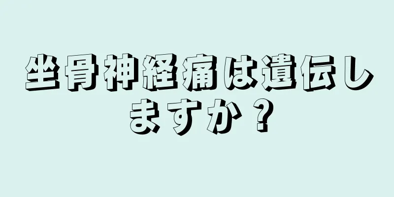 坐骨神経痛は遺伝しますか？