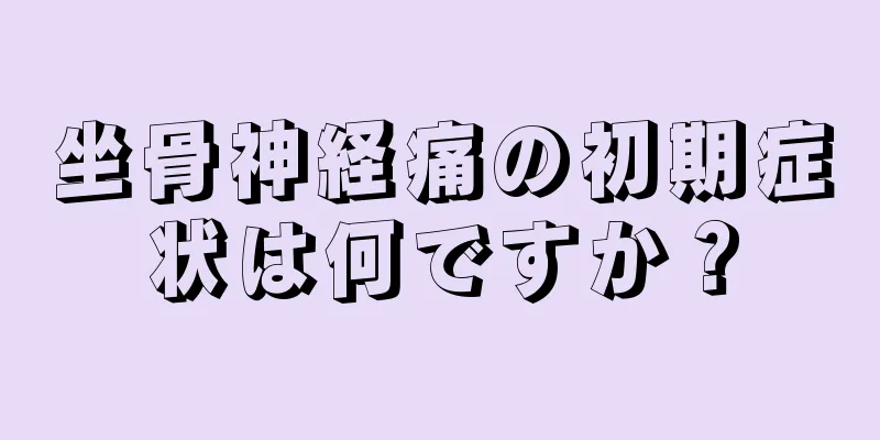 坐骨神経痛の初期症状は何ですか？