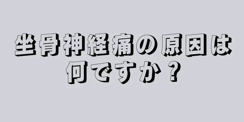 坐骨神経痛の原因は何ですか？